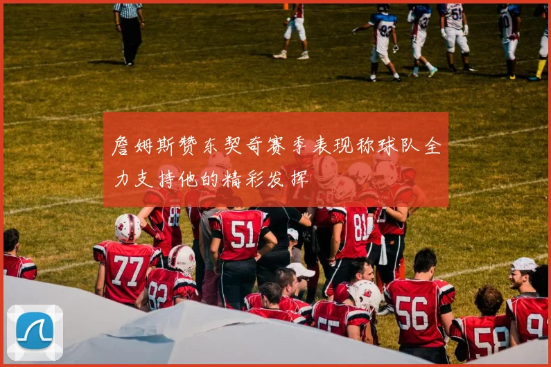 詹姆斯赞东契奇赛季表现称球队全力支持他的精彩发挥