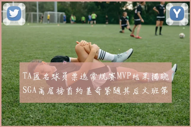 TA匿名球员票选常规赛MVP结果揭晓SGA高居榜首约基奇紧随其后文班第六