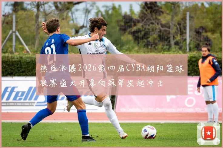 热血沸腾2026第四届CYBA朝阳篮球联赛盛大开幕向冠军发起冲击