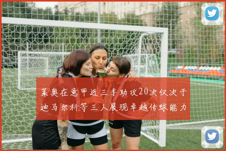 莱奥在意甲近三季助攻20次仅次于迪马尔科等三人展现卓越传球能力
