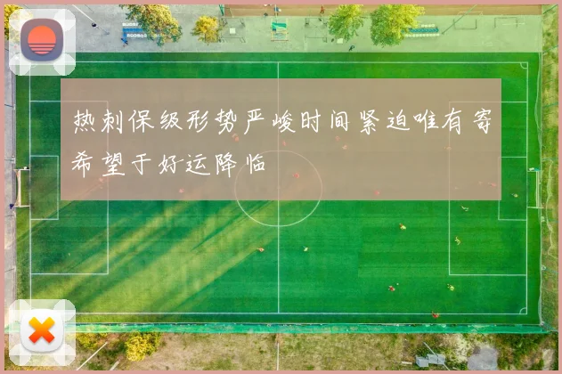 热刺保级形势严峻时间紧迫唯有寄希望于好运降临