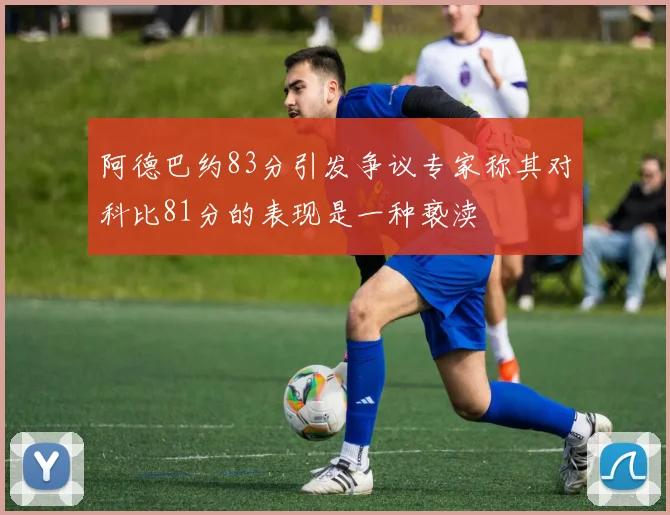阿德巴约83分引发争议专家称其对科比81分的表现是一种亵渎