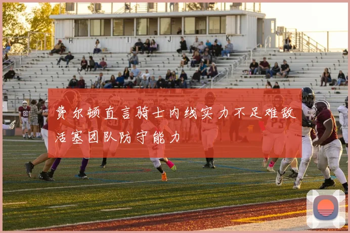 费尔顿直言骑士内线实力不足难敌活塞团队防守能力