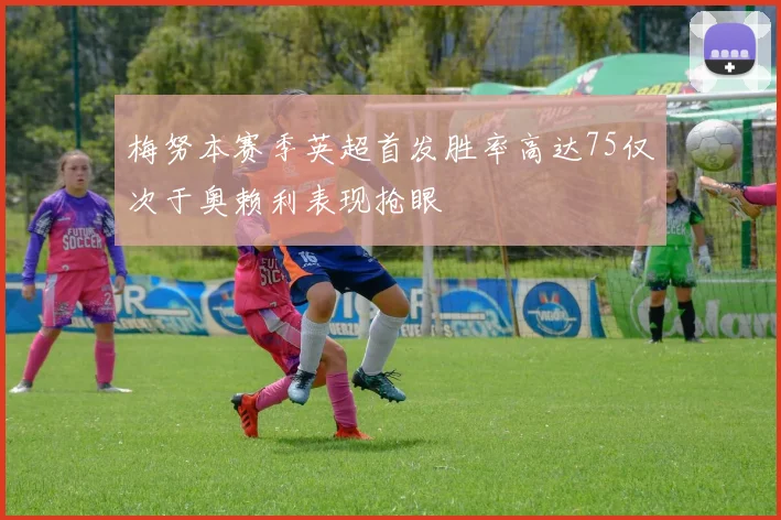 梅努本赛季英超首发胜率高达75仅次于奥赖利表现抢眼