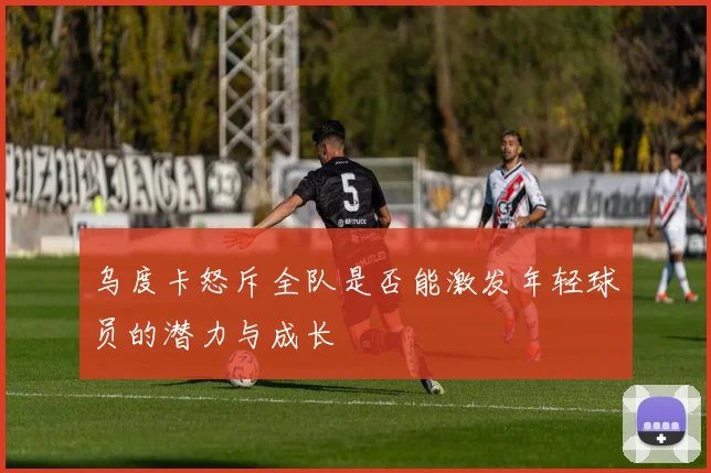 乌度卡怒斥全队是否能激发年轻球员的潜力与成长