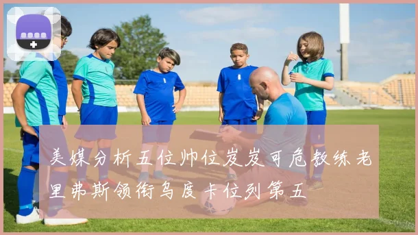 美媒分析五位帅位岌岌可危教练老里弗斯领衔乌度卡位列第五