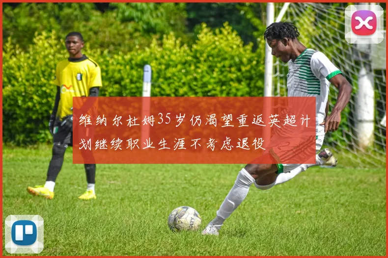 维纳尔杜姆35岁仍渴望重返英超计划继续职业生涯不考虑退役