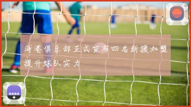 海港俱乐部正式宣布四名新援加盟提升球队实力