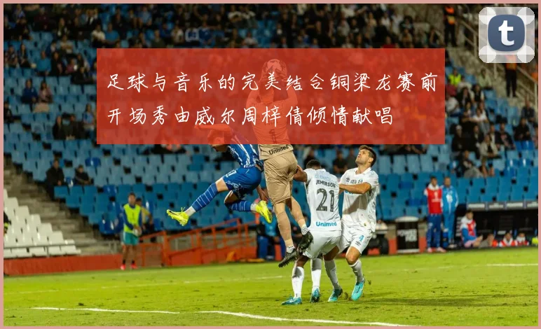 足球与音乐的完美结合铜梁龙赛前开场秀由威尔周梓倩倾情献唱