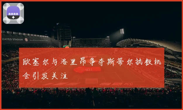 欧塞尔与洛里昂争夺斯蒂尔执教机会引发关注
