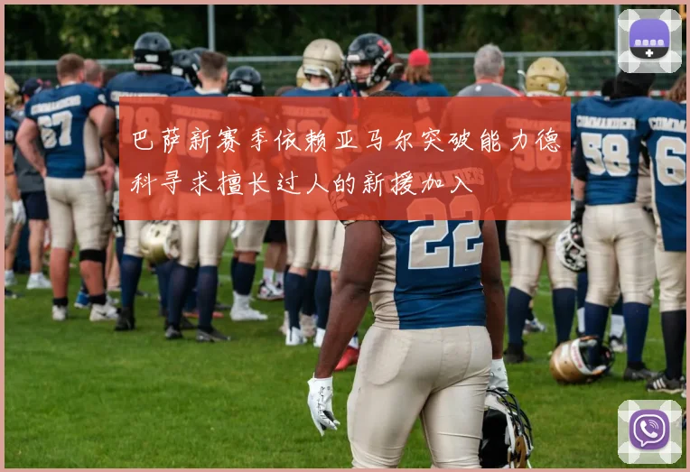 巴萨新赛季依赖亚马尔突破能力德科寻求擅长过人的新援加入