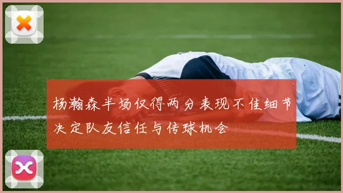 杨瀚森半场仅得两分表现不佳细节决定队友信任与传球机会