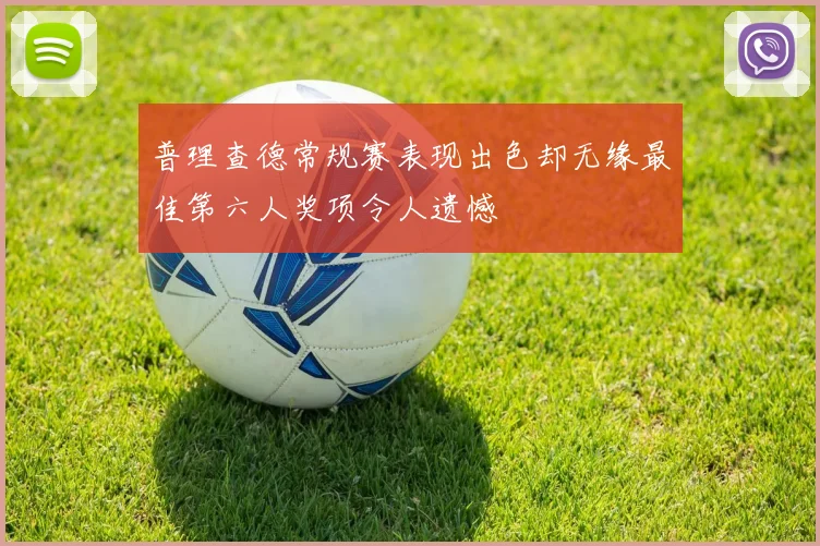 普理查德常规赛表现出色却无缘最佳第六人奖项令人遗憾