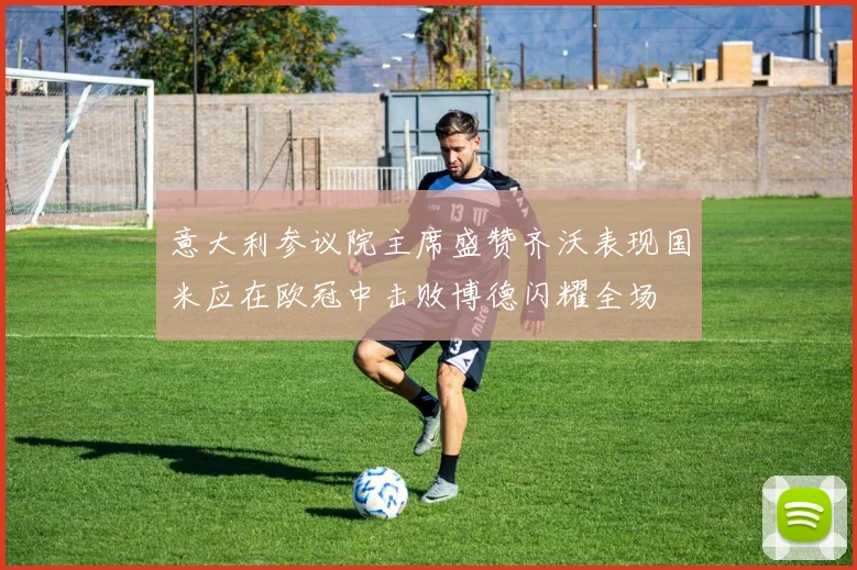 意大利参议院主席盛赞齐沃表现国米应在欧冠中击败博德闪耀全场
