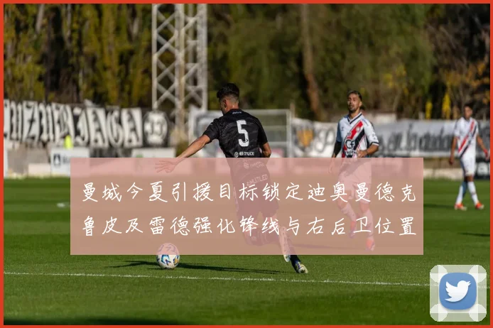曼城今夏引援目标锁定迪奥曼德克鲁皮及雷德强化锋线与右后卫位置