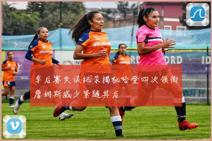 季后赛失误纪录揭秘哈登四次领衔詹姆斯威少紧随其后