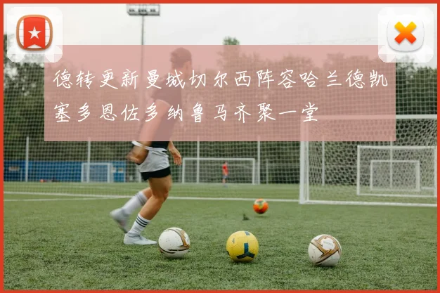 德转更新曼城切尔西阵容哈兰德凯塞多恩佐多纳鲁马齐聚一堂