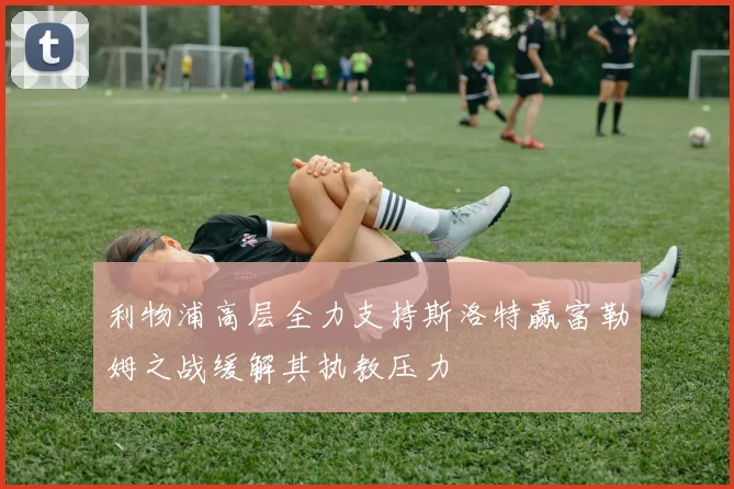 利物浦高层全力支持斯洛特赢富勒姆之战缓解其执教压力