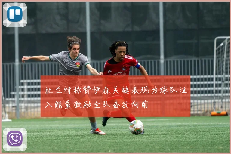 杜兰特称赞伊森关键表现为球队注入能量激励全队奋发向前