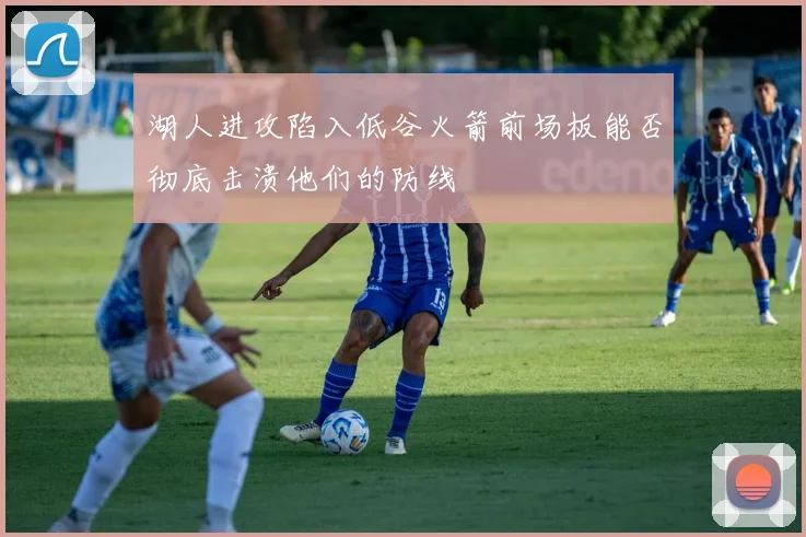 湖人进攻陷入低谷火箭前场板能否彻底击溃他们的防线