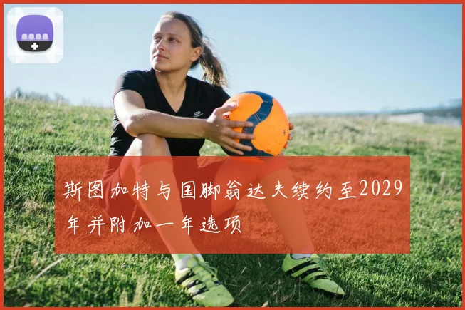 斯图加特与国脚翁达夫续约至2029年并附加一年选项