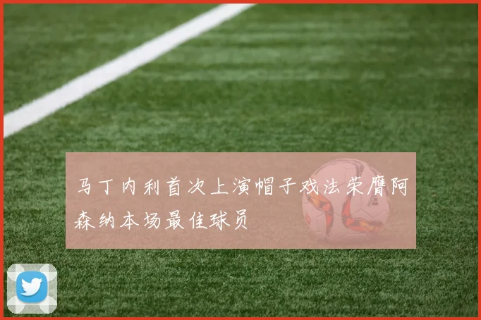 马丁内利首次上演帽子戏法荣膺阿森纳本场最佳球员