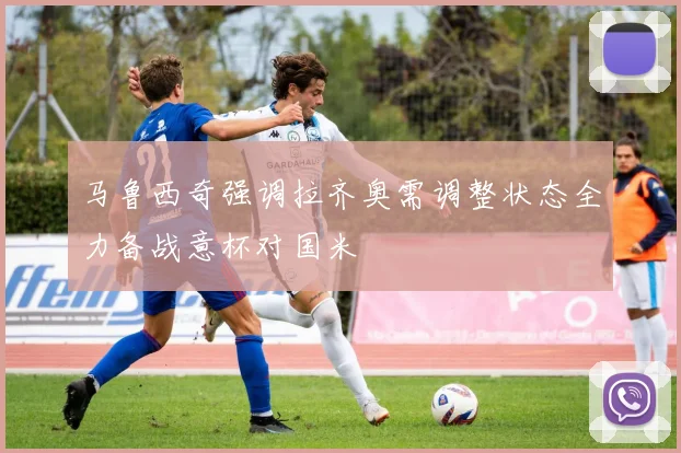 马鲁西奇强调拉齐奥需调整状态全力备战意杯对国米