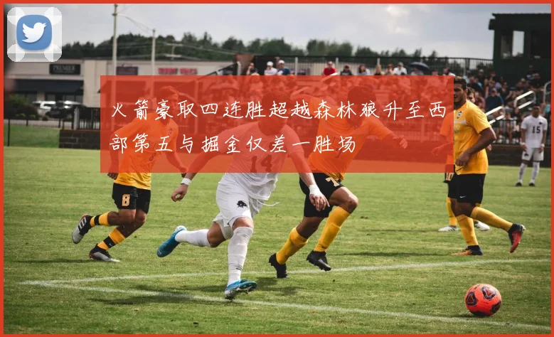 火箭豪取四连胜超越森林狼升至西部第五与掘金仅差一胜场