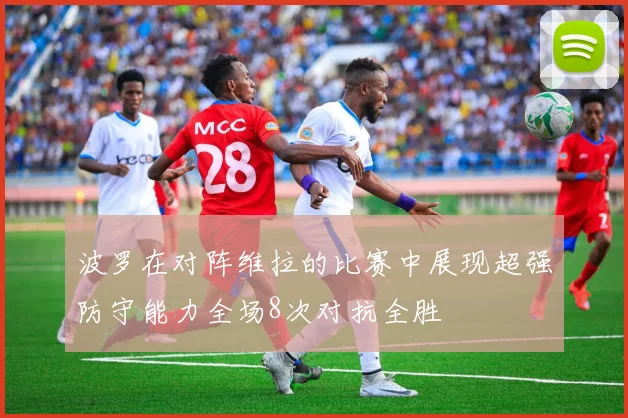 波罗在对阵维拉的比赛中展现超强防守能力全场8次对抗全胜