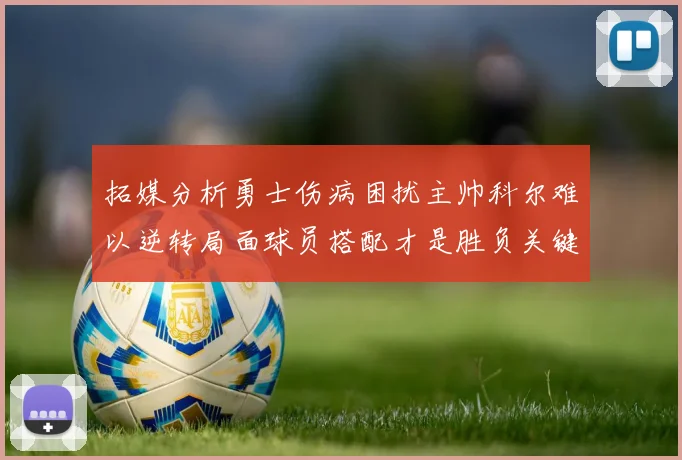拓媒分析勇士伤病困扰主帅科尔难以逆转局面球员搭配才是胜负关键