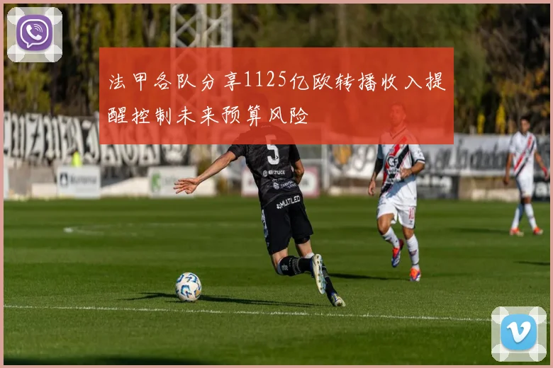 法甲各队分享1125亿欧转播收入提醒控制未来预算风险