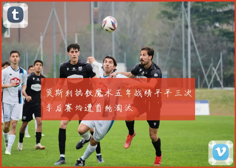 莫斯利执教魔术五年战绩平平三次季后赛均遭首轮淘汰